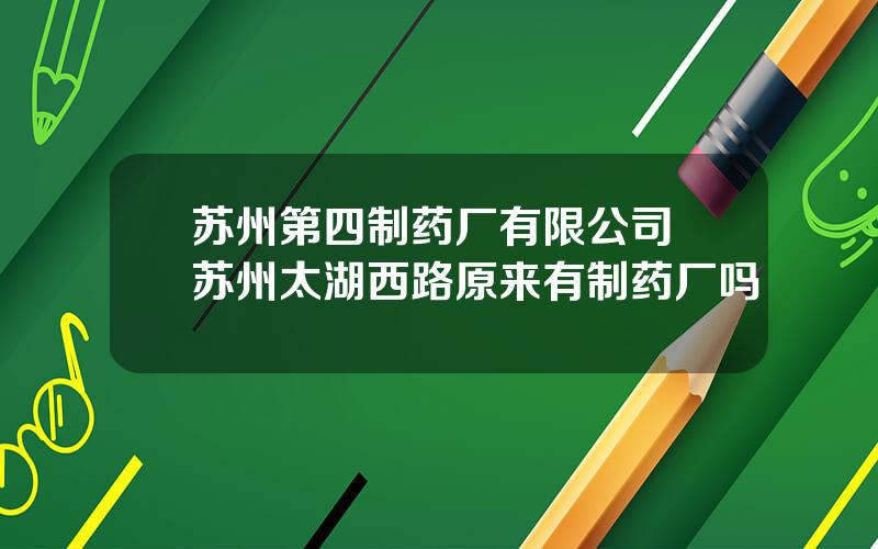 苏州第四制药厂有限公司 苏州太湖西路原来有制药厂吗